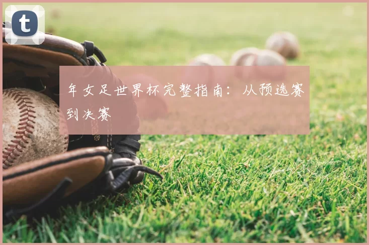 年女足世界杯完整指南:从预选赛到决赛
