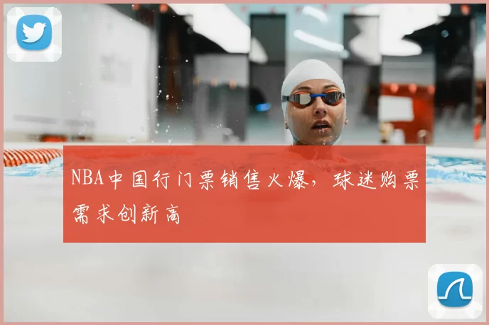 NBA中国行门票销售火爆，球迷购票需求创新高