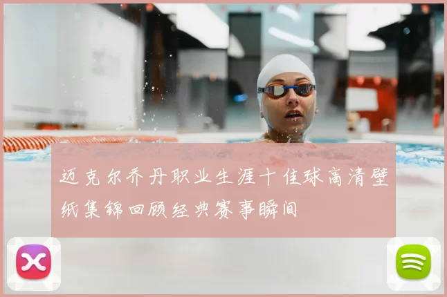 迈克尔乔丹职业生涯十佳球高清壁纸集锦回顾经典赛事瞬间