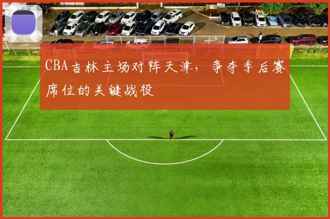 CBA吉林主场对阵天津，争夺季后赛席位的关键战役