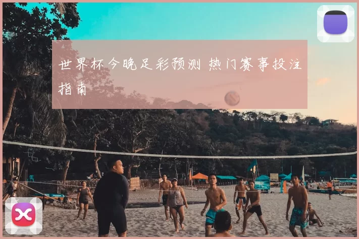 世界杯今晚足彩预测 热门赛事投注指南