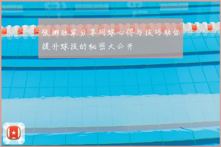 张娜独家分享网球心得与技巧助你提升球技的秘密大公开