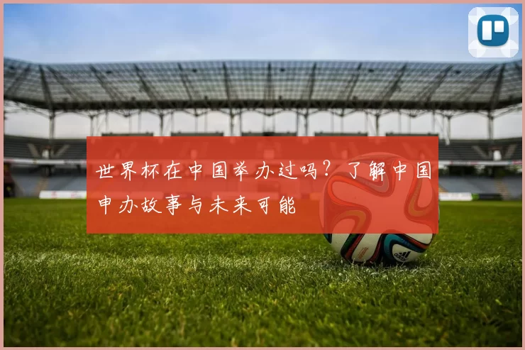 世界杯在中国举办过吗？了解中国申办故事与未来可能