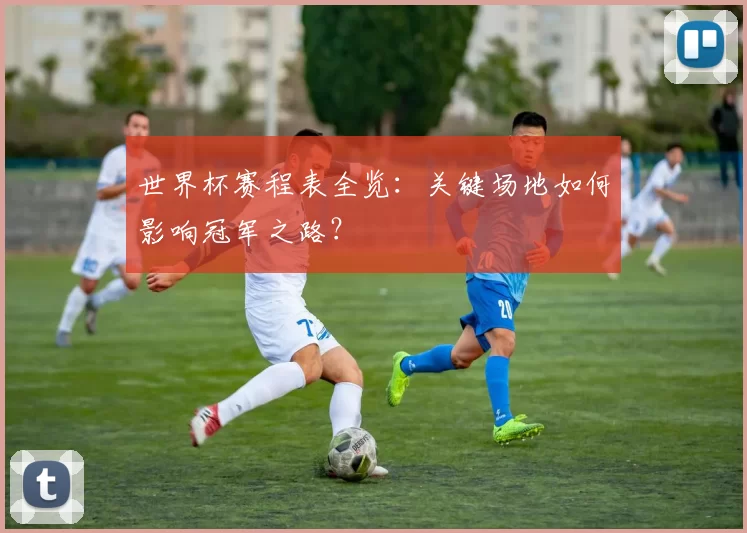 世界杯赛程表全览:关键场地如何影响冠军之路?