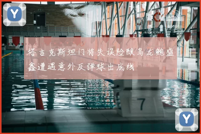 塔吉克斯坦门将失误险酿乌龙鲍盛鑫遭遇意外反弹球出底线