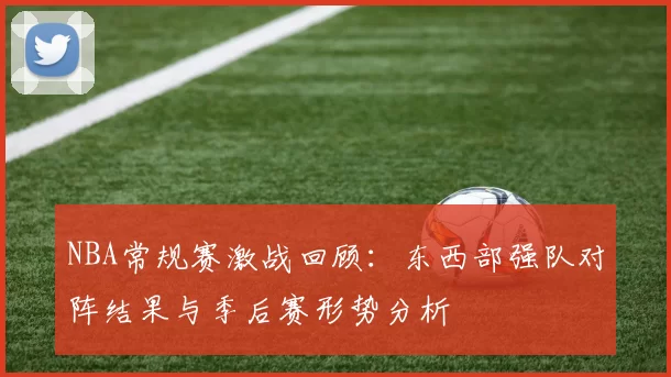 NBA常规赛激战回顾：东西部强队对阵结果与季后赛形势分析