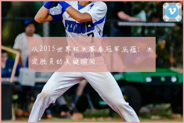 从2015世界杯决赛看冠军底蕴:决定胜负的关键瞬间