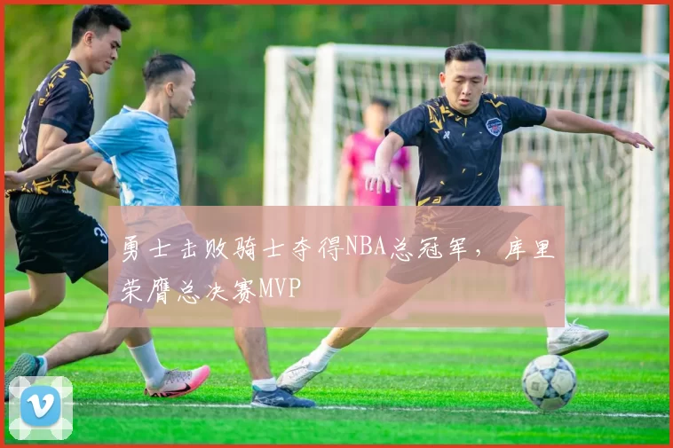 勇士击败骑士夺得NBA总冠军，库里荣膺总决赛MVP