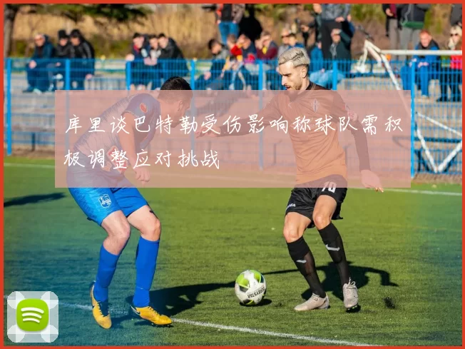 库里谈巴特勒受伤影响称球队需积极调整应对挑战