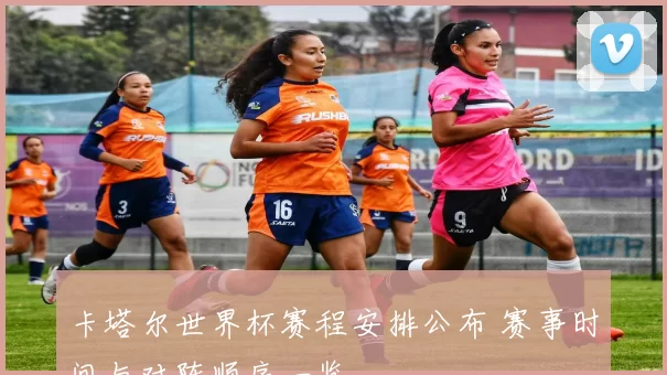 卡塔尔世界杯赛程安排公布 赛事时间与对阵顺序一览