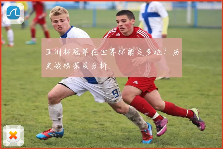 亚洲杯冠军在世界杯能走多远?历史战绩深度分析