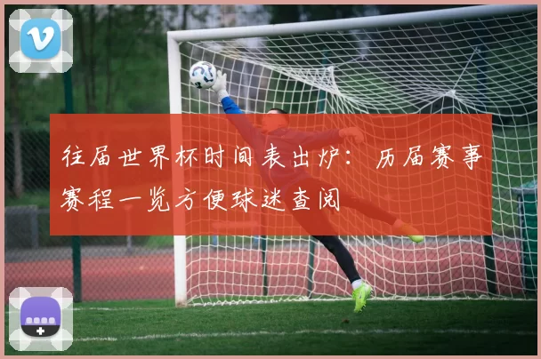 往届世界杯时间表出炉：历届赛事赛程一览方便球迷查阅