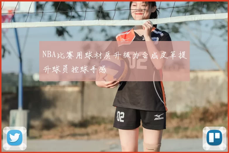 NBA比赛用球材质升级为合成皮革提升球员控球手感