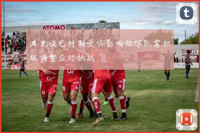 库里谈巴特勒受伤影响称球队需积极调整应对挑战
