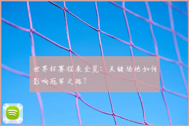 世界杯赛程表全览:关键场地如何影响冠军之路?