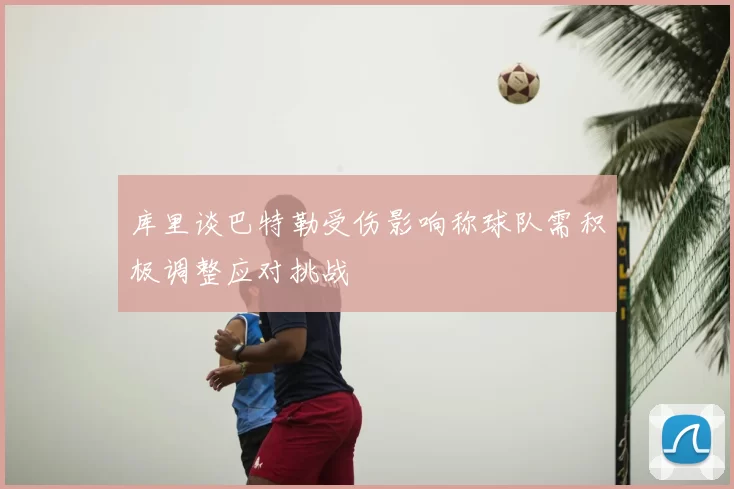 库里谈巴特勒受伤影响称球队需积极调整应对挑战