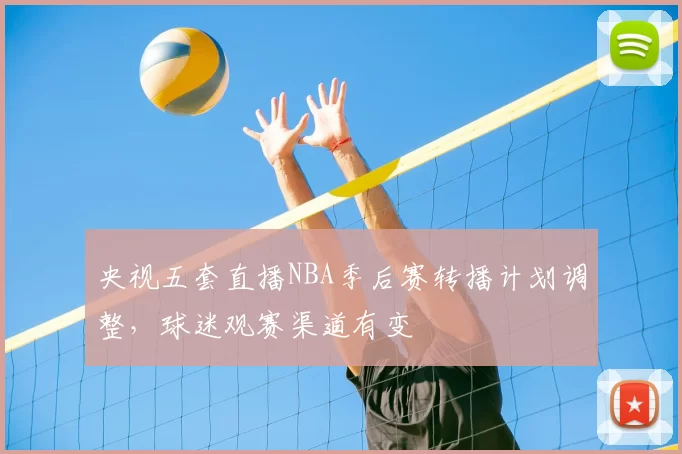 央视五套直播NBA季后赛转播计划调整，球迷观赛渠道有变