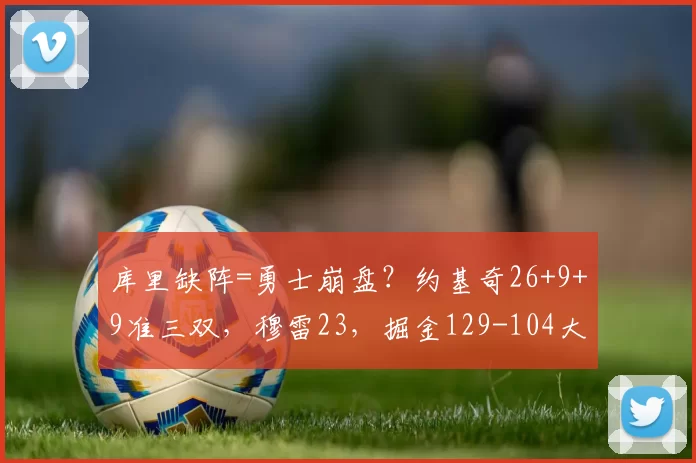 库里缺阵=勇士崩盘？约基奇26+9+9准三双，穆雷23，掘金129-104大胜勇士
