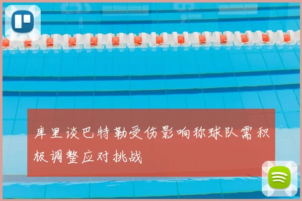 库里谈巴特勒受伤影响称球队需积极调整应对挑战
