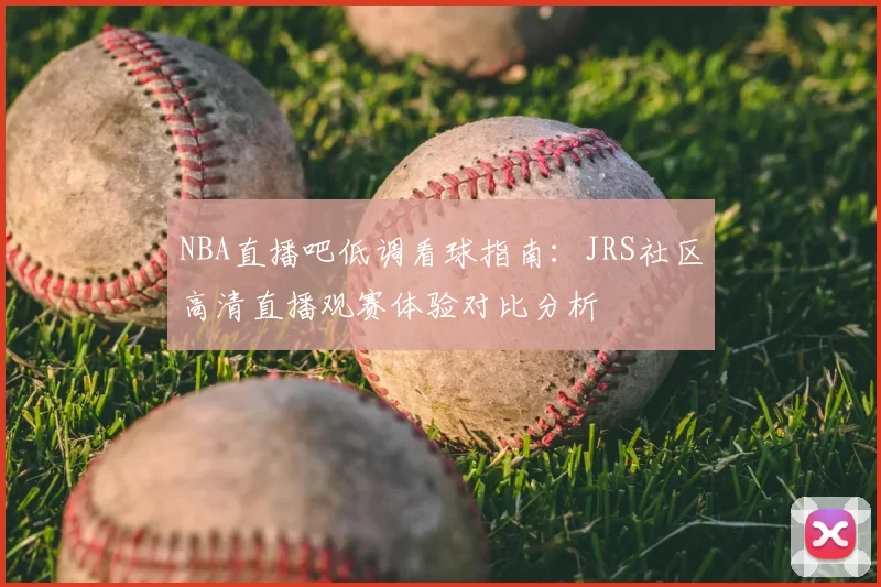 NBA直播吧低调看球指南：JRS社区高清直播观赛体验对比分析