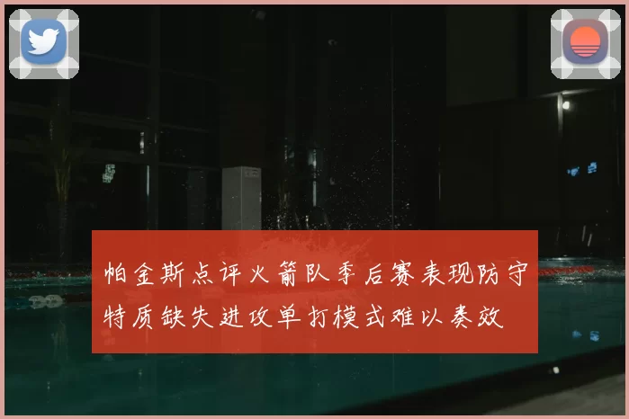 帕金斯点评火箭队季后赛表现防守特质缺失进攻单打模式难以奏效
