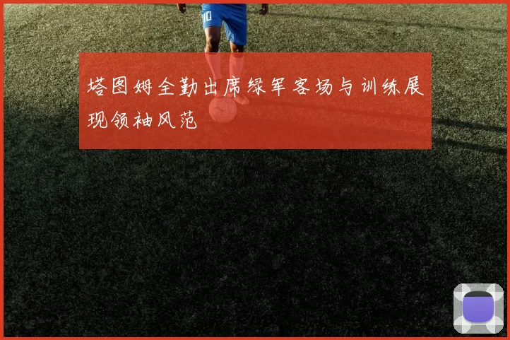 塔图姆全勤出席绿军客场与训练展现领袖风范