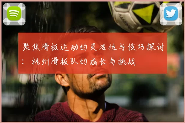 聚焦滑板运动的灵活性与技巧探讨:杭州滑板队的成长与挑战