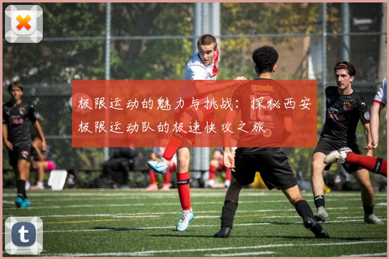 极限运动的魅力与挑战：探秘西安极限运动队的极速快攻之旅