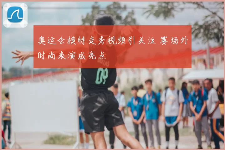 奥运会模特走秀视频引关注 赛场外时尚表演成亮点