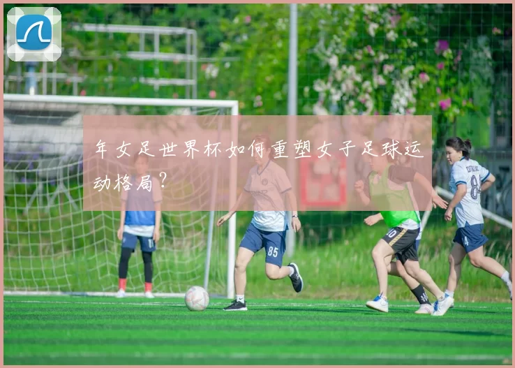 年女足世界杯如何重塑女子足球运动格局？
