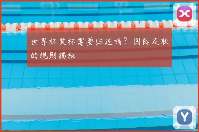 世界杯奖杯需要归还吗?国际足联的规则揭秘