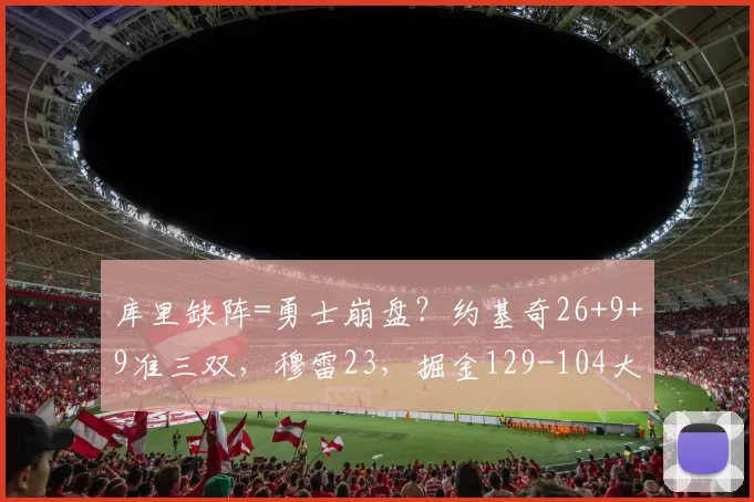 库里缺阵=勇士崩盘？约基奇26+9+9准三双，穆雷23，掘金129-104大胜勇士