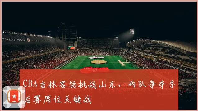 CBA吉林客场挑战山东，两队争夺季后赛席位关键战