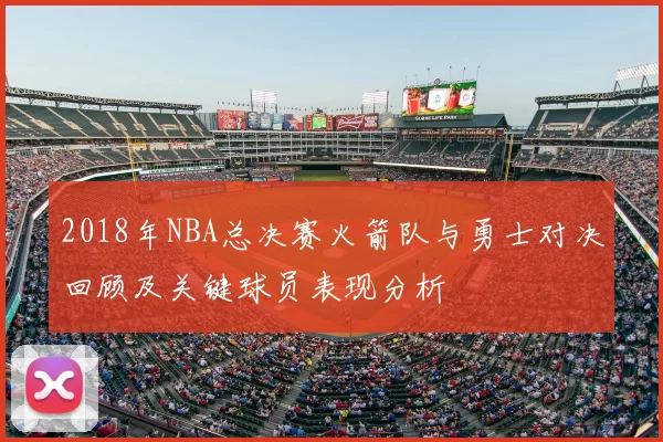 2018年NBA总决赛火箭队与勇士对决回顾及关键球员表现分析