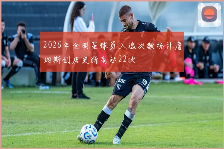 2026年全明星球员入选次数统计詹姆斯创历史新高达22次