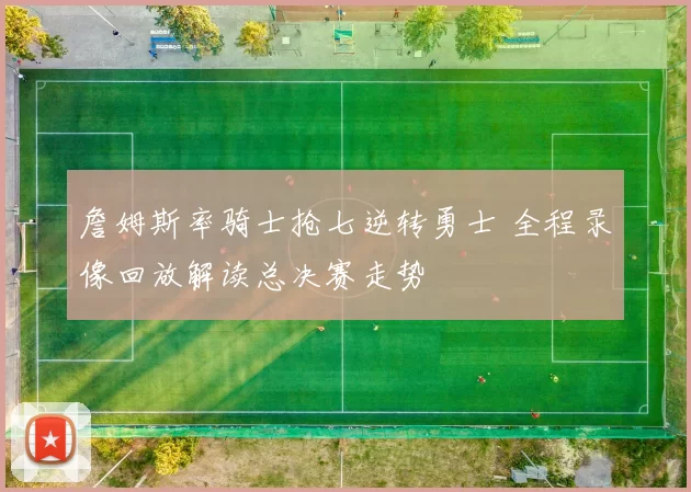 詹姆斯率骑士抢七逆转勇士 全程录像回放解读总决赛走势