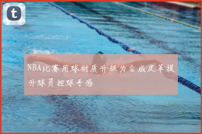 NBA比赛用球材质升级为合成皮革提升球员控球手感