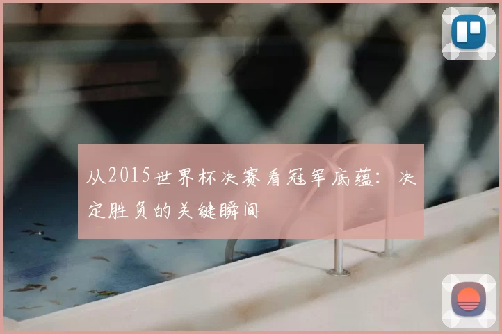 从2015世界杯决赛看冠军底蕴:决定胜负的关键瞬间
