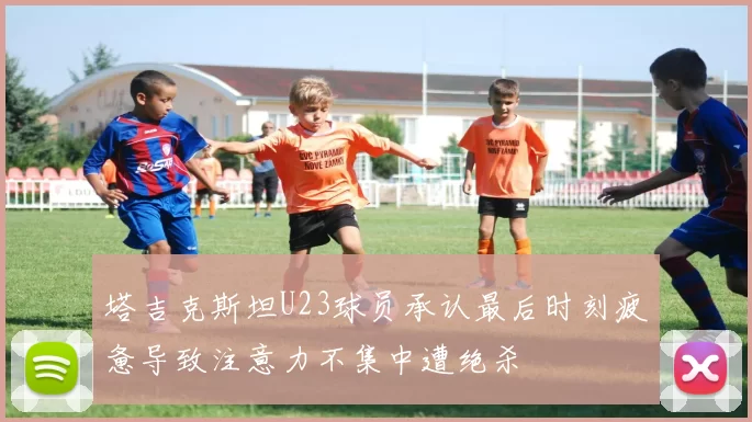 塔吉克斯坦U23球员承认最后时刻疲惫导致注意力不集中遭绝杀