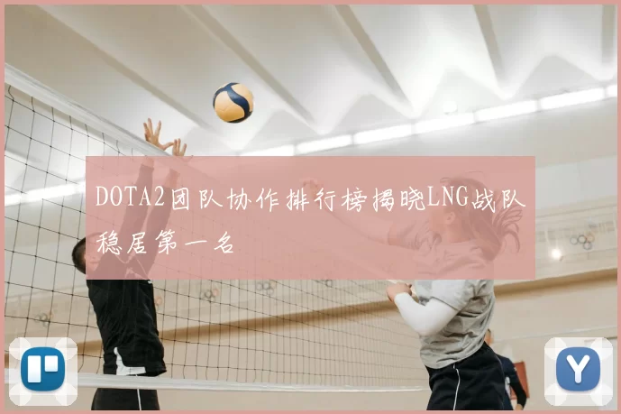 DOTA2团队协作排行榜揭晓LNG战队稳居第一名