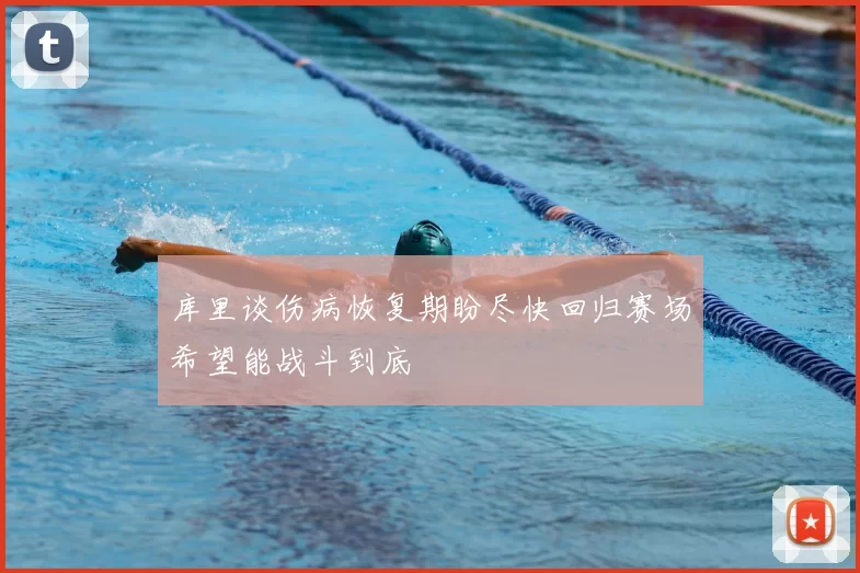 库里谈伤病恢复期盼尽快回归赛场希望能战斗到底