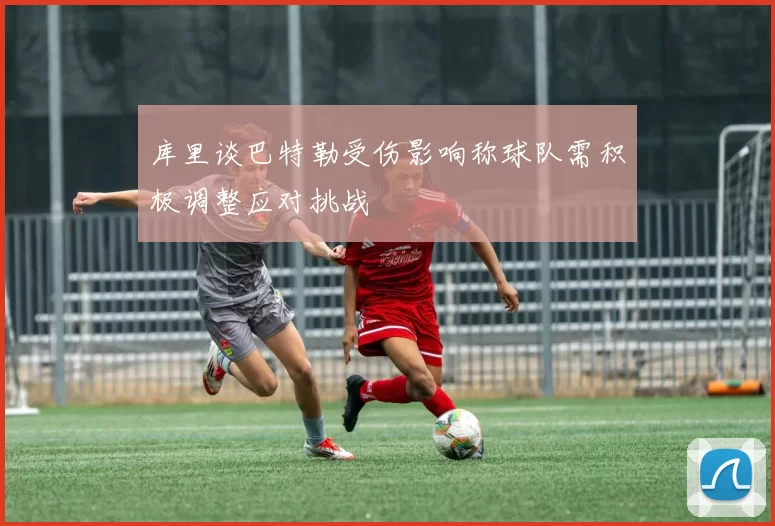 库里谈巴特勒受伤影响称球队需积极调整应对挑战