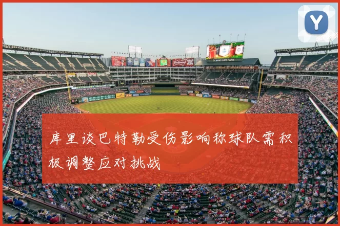 库里谈巴特勒受伤影响称球队需积极调整应对挑战