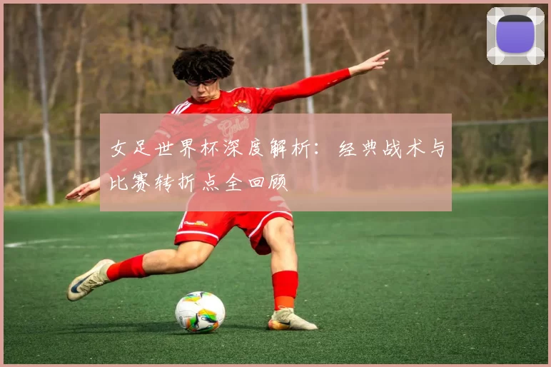 女足世界杯深度解析：经典战术与比赛转折点全回顾