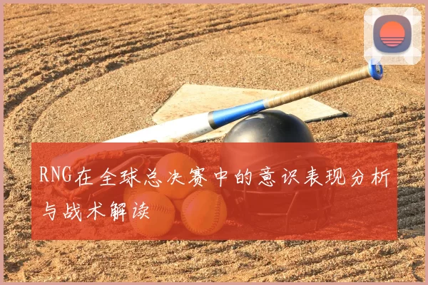 RNG在全球总决赛中的意识表现分析与战术解读