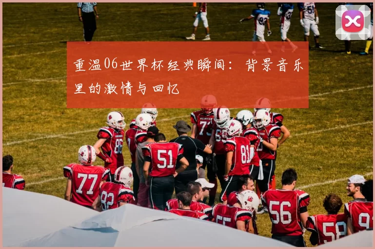 重温06世界杯经典瞬间：背景音乐里的激情与回忆