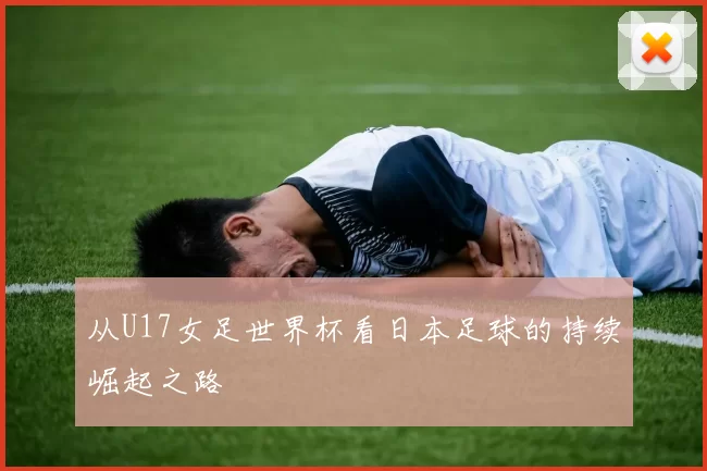 从U17女足世界杯看日本足球的持续崛起之路