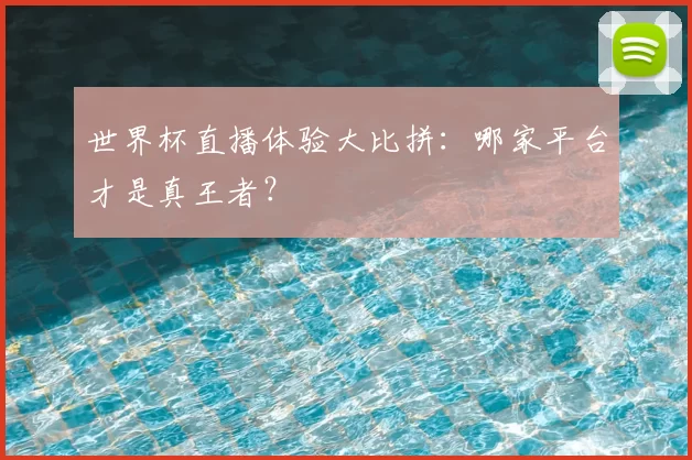 世界杯直播体验大比拼:哪家平台才是真王者?