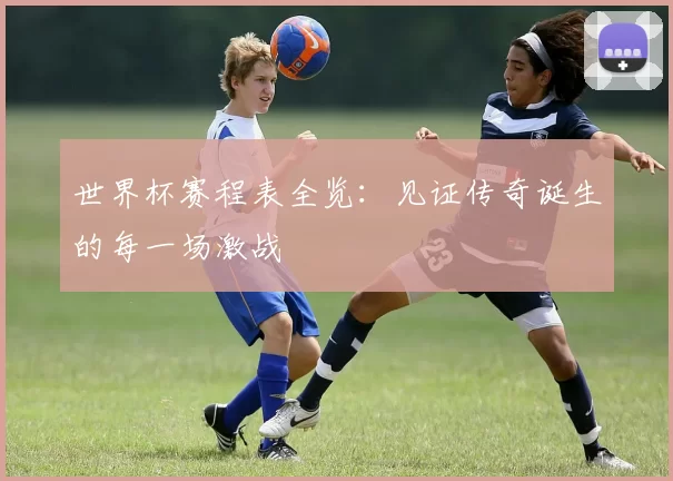 世界杯赛程表全览:见证传奇诞生的每一场激战