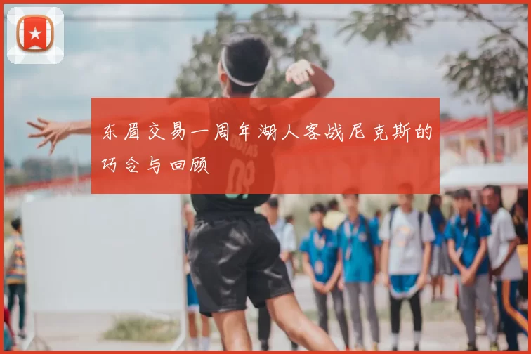 东眉交易一周年湖人客战尼克斯的巧合与回顾